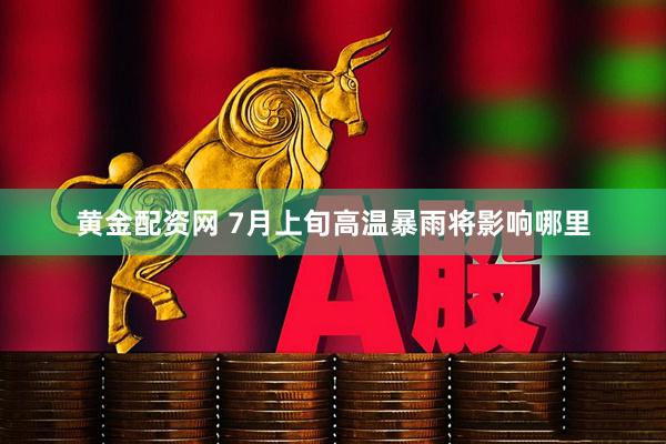 黄金配资网 7月上旬高温暴雨将影响哪里