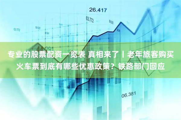 专业的股票配资一览表 真相来了丨老年旅客购买火车票到底有哪些优惠政策？铁路部门回应