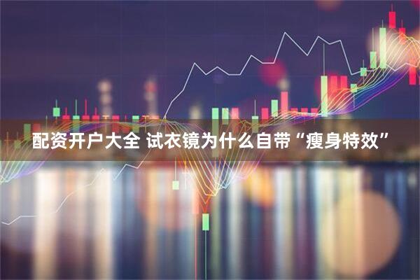 配资开户大全 试衣镜为什么自带“瘦身特效”