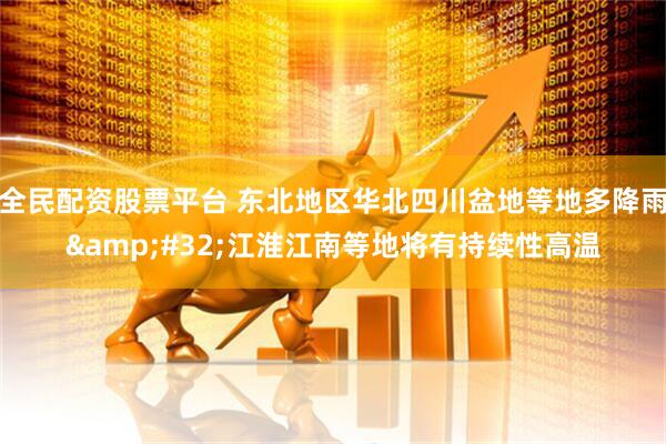 全民配资股票平台 东北地区华北四川盆地等地多降雨&#32;江淮江南等地将有持续性高温
