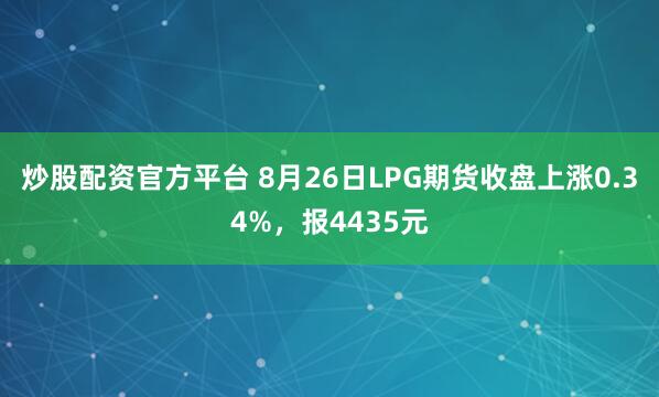 炒股配资官方平台 8月26日LPG期货收盘上涨0.34%，报4435元