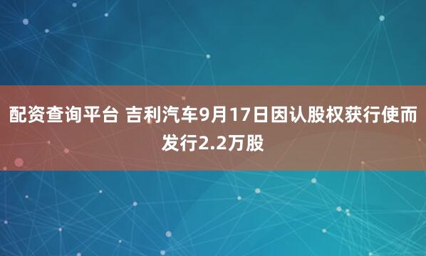 配资查询平台 吉利汽车9月17日因认股权获行使而发行2.2万股