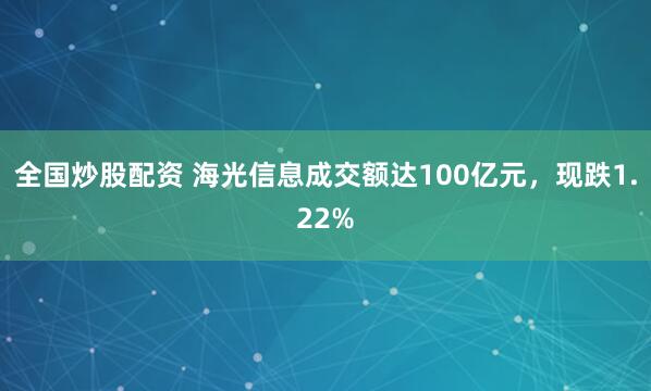 全国炒股配资 海光信息成交额达100亿元，现跌1.22%