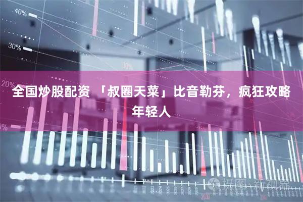 全国炒股配资 「叔圈天菜」比音勒芬，疯狂攻略年轻人