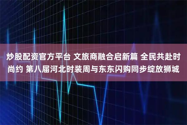 炒股配资官方平台 文旅商融合启新篇 全民共赴时尚约 第八届河北时装周与东东闪购同步绽放狮城