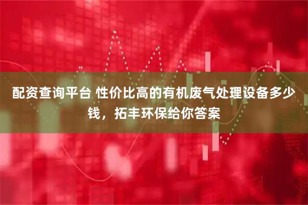 配资查询平台 性价比高的有机废气处理设备多少钱，拓丰环保给你答案