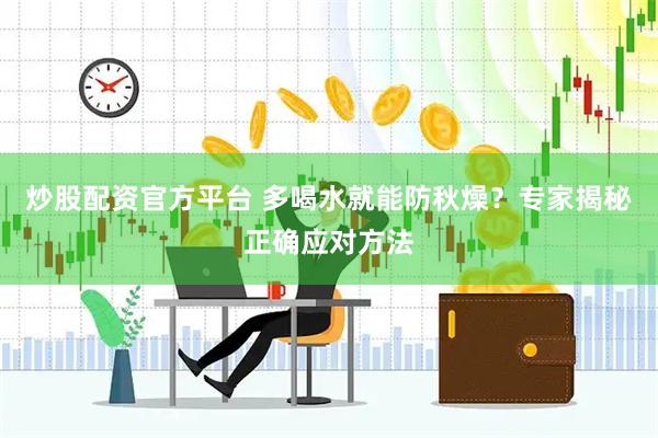 炒股配资官方平台 多喝水就能防秋燥？专家揭秘正确应对方法