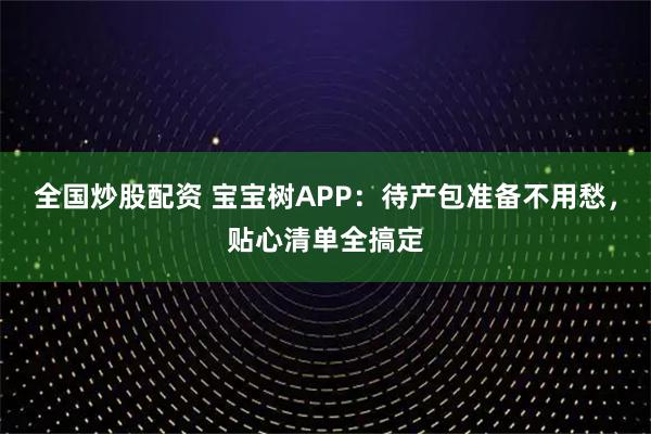 全国炒股配资 宝宝树APP：待产包准备不用愁，贴心清单全搞定