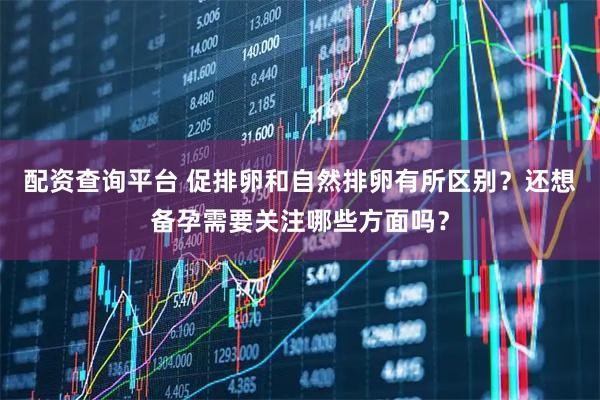 配资查询平台 促排卵和自然排卵有所区别？还想备孕需要关注哪些方面吗？