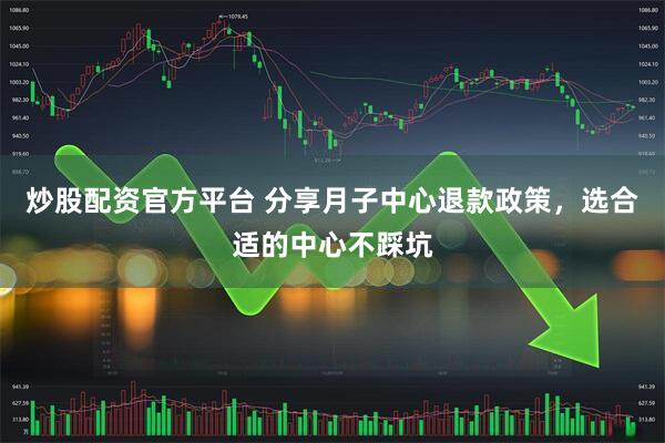 炒股配资官方平台 分享月子中心退款政策，选合适的中心不踩坑