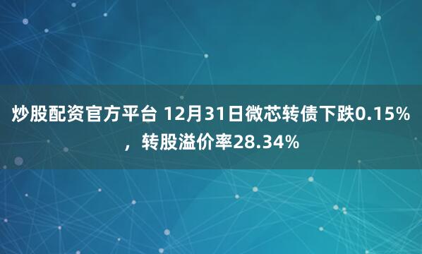 炒股配资官方平台 12月31日微芯转债下跌0.15%，转股溢价率28.34%