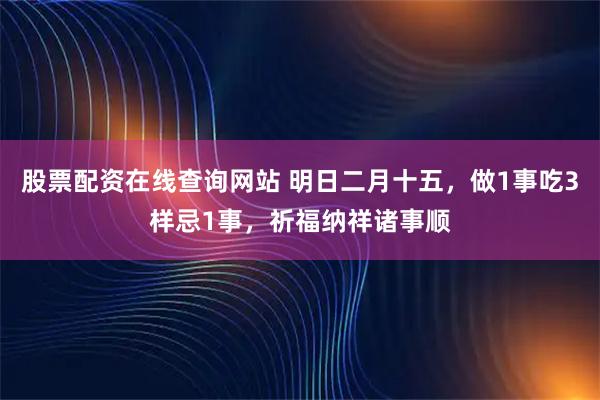 股票配资在线查询网站 明日二月十五，做1事吃3样忌1事，祈福纳祥诸事顺