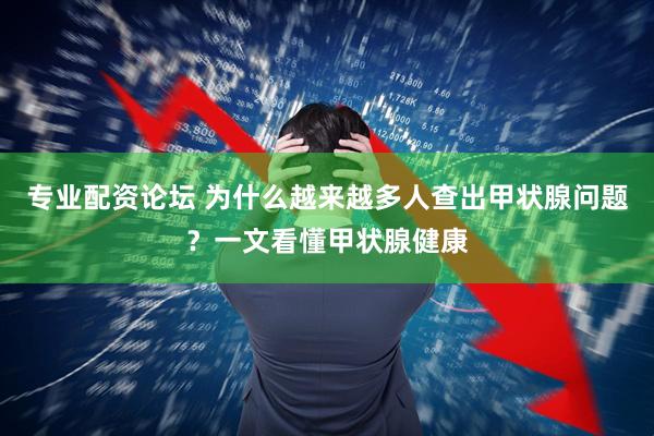 专业配资论坛 为什么越来越多人查出甲状腺问题？一文看懂甲状腺健康