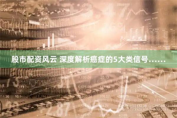 股市配资风云 深度解析癌症的5大类信号……