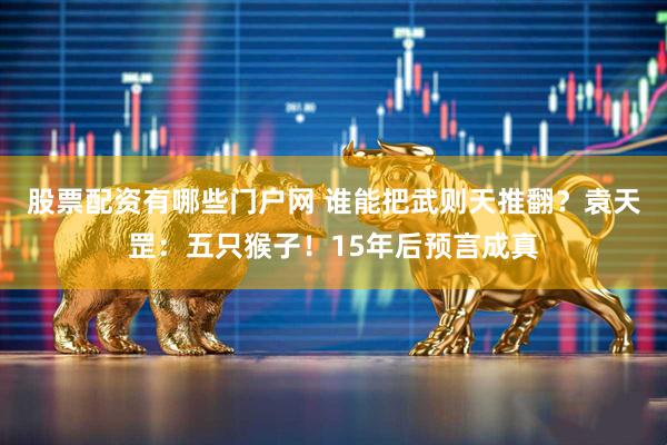 股票配资有哪些门户网 谁能把武则天推翻？袁天罡：五只猴子！15年后预言成真
