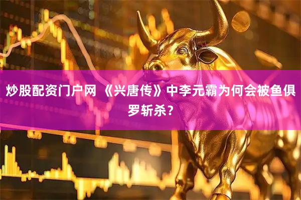炒股配资门户网 《兴唐传》中李元霸为何会被鱼俱罗斩杀？